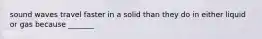sound waves travel faster in a solid than they do in either liquid or gas because _______