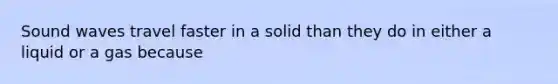 Sound waves travel faster in a solid than they do in either a liquid or a gas because