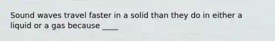 Sound waves travel faster in a solid than they do in either a liquid or a gas because ____