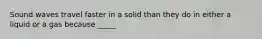 Sound waves travel faster in a solid than they do in either a liquid or a gas because _____