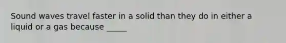 Sound waves travel faster in a solid than they do in either a liquid or a gas because _____