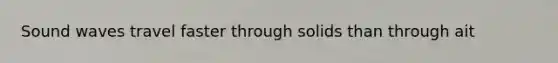 Sound waves travel faster through solids than through ait