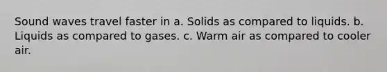 Sound waves travel faster in a. Solids as compared to liquids. b. Liquids as compared to gases. c. Warm air as compared to cooler air.