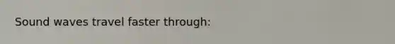 Sound waves travel faster through: