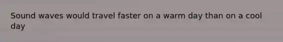 Sound waves would travel faster on a warm day than on a cool day
