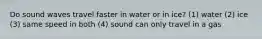 Do sound waves travel faster in water or in ice? (1) water (2) ice (3) same speed in both (4) sound can only travel in a gas