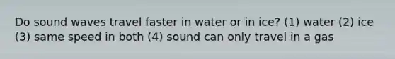 Do sound waves travel faster in water or in ice? (1) water (2) ice (3) same speed in both (4) sound can only travel in a gas