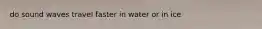 do sound waves travel faster in water or in ice