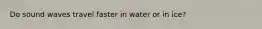 Do sound waves travel faster in water or in ice?