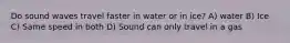 Do sound waves travel faster in water or in ice? A) water B) Ice C) Same speed in both D) Sound can only travel in a gas