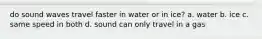 do sound waves travel faster in water or in ice? a. water b. ice c. same speed in both d. sound can only travel in a gas