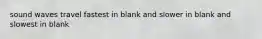sound waves travel fastest in blank and slower in blank and slowest in blank