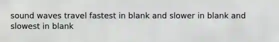 sound waves travel fastest in blank and slower in blank and slowest in blank