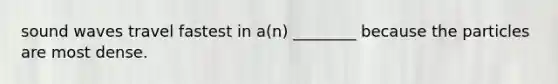 sound waves travel fastest in a(n) ________ because the particles are most dense.