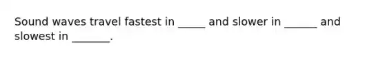 Sound waves travel fastest in _____ and slower in ______ and slowest in _______.