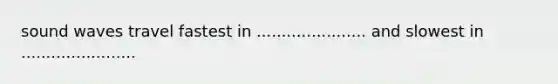 sound waves travel fastest in ...................... and slowest in .......................
