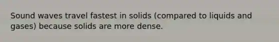 Sound waves travel fastest in solids (compared to liquids and gases) because solids are more dense.