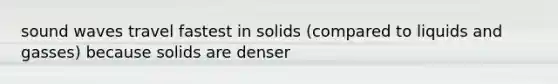 sound waves travel fastest in solids (compared to liquids and gasses) because solids are denser