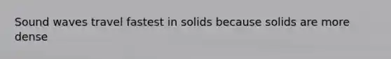 Sound waves travel fastest in solids because solids are more dense