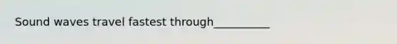 Sound waves travel fastest through__________