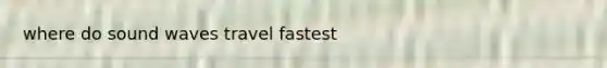 where do sound waves travel fastest