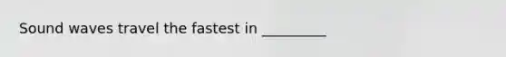 Sound waves travel the fastest in _________