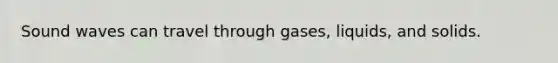 Sound waves can travel through gases, liquids, and solids.