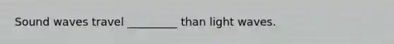 Sound waves travel _________ than light waves.