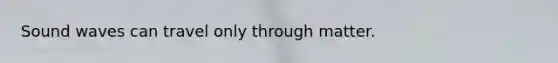 Sound waves can travel only through matter.