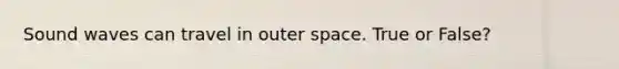 Sound waves can travel in outer space. True or False?