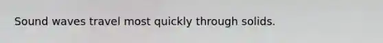 Sound waves travel most quickly through solids.