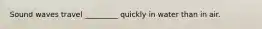 Sound waves travel _________ quickly in water than in air.