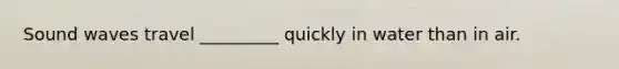 Sound waves travel _________ quickly in water than in air.