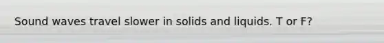 Sound waves travel slower in solids and liquids. T or F?