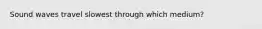 Sound waves travel slowest through which medium?