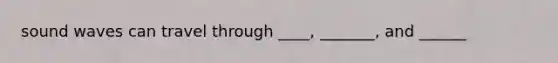 sound waves can travel through ____, _______, and ______