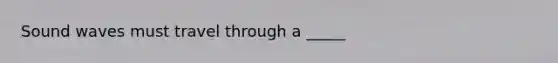 Sound waves must travel through a _____