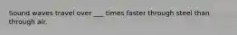 Sound waves travel over ___ times faster through steel than through air.