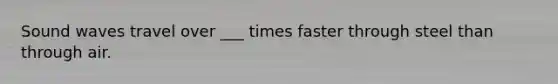 Sound waves travel over ___ times faster through steel than through air.