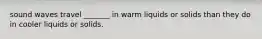 sound waves travel _______ in warm liquids or solids than they do in cooler liquids or solids.