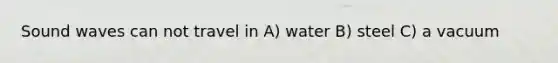 Sound waves can not travel in A) water B) steel C) a vacuum