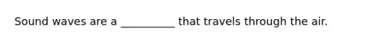 Sound waves are a __________ that travels through the air.