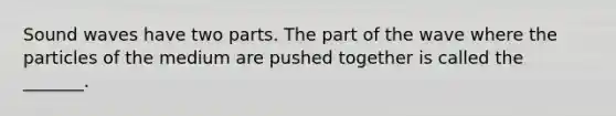 Sound waves have two parts. The part of the wave where the particles of the medium are pushed together is called the _______.