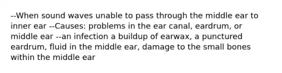 --When sound waves unable to pass through the middle ear to inner ear --Causes: problems in the ear canal, eardrum, or middle ear --an infection a buildup of earwax, a punctured eardrum, fluid in the middle ear, damage to the small bones within the middle ear