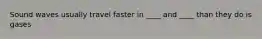 Sound waves usually travel faster in ____ and ____ than they do is gases
