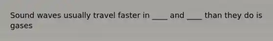 Sound waves usually travel faster in ____ and ____ than they do is gases