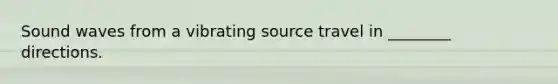 Sound waves from a vibrating source travel in ________ directions.