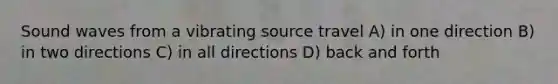 Sound waves from a vibrating source travel A) in one direction B) in two directions C) in all directions D) back and forth