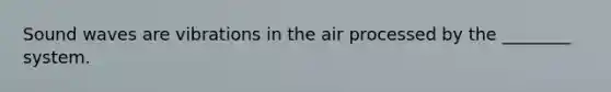 Sound waves are vibrations in the air processed by the ________ system.