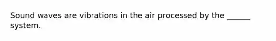 Sound waves are vibrations in the air processed by the ______ system.